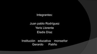 Integrantes:
Juan pablo Rodríguez
Yeris Llorente
Eladis Díaz
Institución educativa monseñor
Gerardo Patiño
 