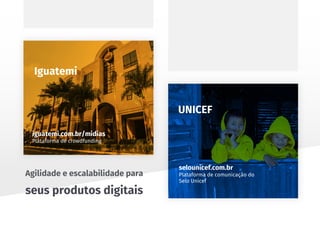 seus produtos digitais
Agilidade e escalabilidade para
iguatemi.com.br/midias
Plataforma de crowdfunding
Iguatemi
Enterprise:
selounicef.com.br
Plataforma de comunicação do
Selo Unicef
UNICEF
 