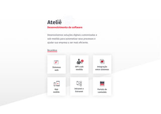 App
mobile
API’s sob
medida
Intranet e
Extranet
Sistemas
web
Integração
entre sistemas
Portais de
conteúdo
Desenvolvemos soluções digitais customizadas e
sob-medida para automatizar seus processos e
ajudar sua empresa a ser mais eﬁciente.
Na prática:
Desenvolvimento de software
Ateliê
 