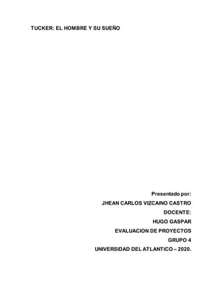 TUCKER: EL HOMBRE Y SU SUEÑO
Presentado por:
JHEAN CARLOS VIZCAINO CASTRO
DOCENTE:
HUGO GASPAR
EVALUACION DE PROYECTOS
GRUPO 4
UNIVERSIDAD DEL ATLANTICO – 2020.
 