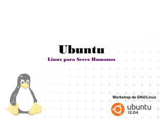 Ubuntu
Linux para Seres Humanos
Workshop de GNU/Linux
 