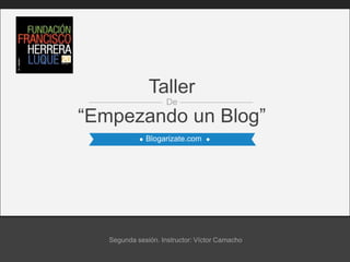 Blogarizate.com
“Empezando un Blog”
Taller
De
Segunda sesión. Instructor: Víctor Camacho
 