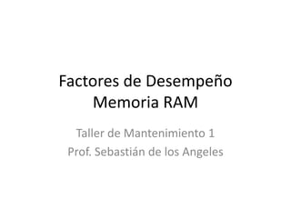 Factores de Desempeño
Memoria RAM
Taller de Mantenimiento 1
Prof. Sebastián de los Angeles

 