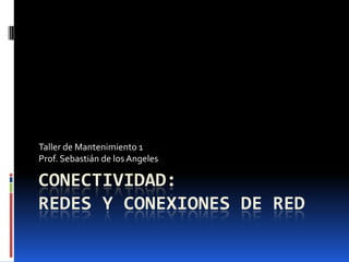 CONECTIVIDAD:
REDES Y CONEXIONES DE RED
Taller de Mantenimiento 1
Prof. Sebastián de los Angeles
 