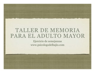 TALLER DE MEMORIA
PARA EL ADULTO MAYOR
Ejercicio de semejanzas
www.psicologodelbajio.com

 