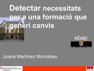 Detectar necessitats
per a una formació que
generi canvis
Joana Martínez Montabes
ebap
 