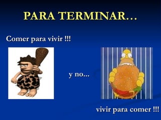 PARA TERMINAR…
PARA TERMINAR…
Comer para vivir !!!
Comer para vivir !!!
y no...
y no...
vivir para comer !!!
vivir para comer !!!
 
