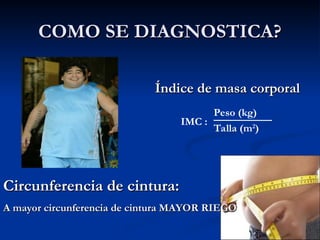 COMO SE DIAGNOSTICA?
COMO SE DIAGNOSTICA?
Índice de masa corporal
Índice de masa corporal
Peso (kg)
Talla (m2
)
IMC :
Circunferencia de cintura:
Circunferencia de cintura:
A mayor circunferencia de cintura MAYOR RIEGO
A mayor circunferencia de cintura MAYOR RIEGO
 