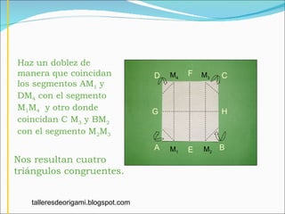 Haz un doblez de  manera que coincidan los segmentos AM 1  y DM 4  con el segmento M 1 M 4   y otro donde coincidan C M 3  y BM 2  con el segmento M 2 M 3   Nos resultan cuatro triángulos congruentes. A B C D F E M 1 M 2 M 3 M 4 H G talleresdeorigami.blogspot.com 
