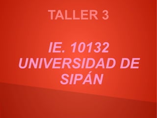 TALLER 3
IE. 10132
UNIVERSIDAD DE
SIPÁN
 
