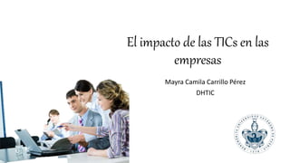 El impacto de las TICs en las
empresas
Mayra Camila Carrillo Pérez
DHTIC
 