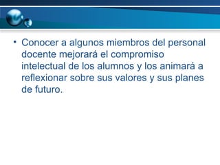 Conocer a algunos miembros del personal docente mejorará el compromiso intelectual de los alumnos y los animará a reflexionar sobre sus valores y sus planes de futuro. 
