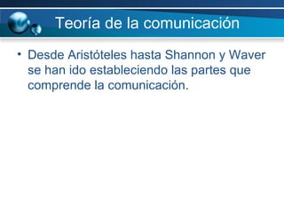 Teoría de la comunicación  Desde Aristóteles hasta Shannon y Waver se han ido estableciendo las partes que comprende la comunicación. 
