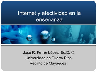 Internet y efectividad en la enseñanza José R. Ferrer López, Ed.D. © Universidad de Puerto Rico Recinto de Mayagüez  