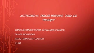 ACTIVIDAD #1- TERCER PERIODO “AREA DE
TRABAJO”
DANIEL ALEJANDRO OSPINA- KEVIN ANDRES YASNO G.
TALLER- MODALIDAD
ALEX Z- MANUEL M- CLAUDIA C
11-08
 