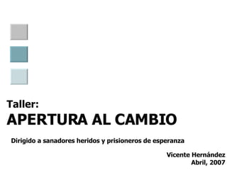 Taller: APERTURA AL CAMBIO   Dirigido a sanadores heridos y prisioneros de esperanza Vicente Hernández Abril, 2007 