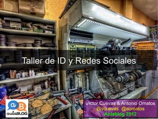 Taller de ID y Redes Sociales



                Víctor Cuevas & Antonio Omatos
                     @vcuevas @aomatos
                         Aulablog 2012
 