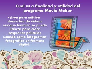 Cual es a finalidad y utilidad del
programa Movie Maker.
•sirve para edición
doméstica de videos
aunque también se puede
utilizar para crear
pequeñas películas
usando como fotogramas
fotografías en formato
digital.
 