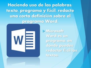 Haciendo uso de las palabras:
texto, programa y fácil, redacte
una corta definición sobre el
programa Word.
 Microsoft
Word es un
programa, en
donde puedes
redactar fácil los
textos.
 