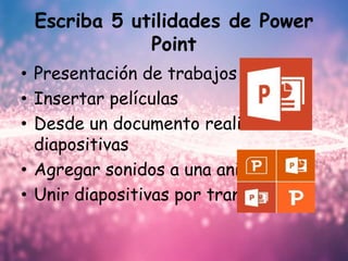 Escriba 5 utilidades de Power
Point
• Presentación de trabajos
• Insertar películas
• Desde un documento realizar
diapositivas
• Agregar sonidos a una animación
• Unir diapositivas por transiciones
 