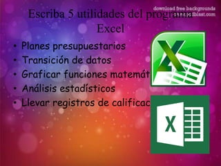 Escriba 5 utilidades del programa
Excel
• Planes presupuestarios
• Transición de datos
• Graficar funciones matemáticas
• Análisis estadísticos
• Llevar registros de calificación
 
