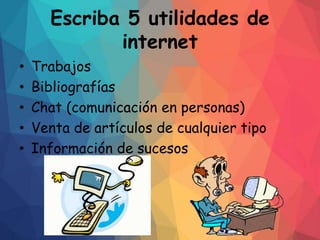 Escriba 5 utilidades de
internet
• Trabajos
• Bibliografías
• Chat (comunicación en personas)
• Venta de artículos de cualquier tipo
• Información de sucesos
 