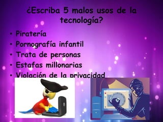 ¿Escriba 5 malos usos de la
tecnología?
• Piratería
• Pornografía infantil
• Trata de personas
• Estafas millonarias
• Violación de la privacidad
 