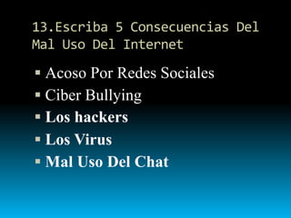 13.Escriba 5 Consecuencias Del
Mal Uso Del Internet
 Acoso Por Redes Sociales
 Ciber Bullying
 Los hackers
 Los Virus
...