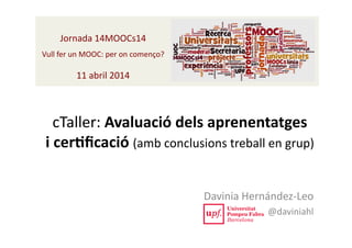 cTaller:	
  Avaluació	
  dels	
  aprenentatges	
  	
  
i	
  cer2ﬁcació	
  (amb	
  conclusions	
  treball	
  en	
  grup)	
  
Davinia	
  Hernández-­‐Leo	
  
@daviniahl	
  
Jornada	
  14MOOCs14	
  
Vull	
  fer	
  un	
  MOOC:	
  per	
  on	
  començo?	
  
11	
  abril	
  2014	
  	
  
 