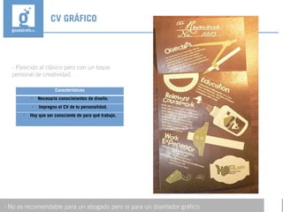 - Parecido al clásico pero con un toque
personal de creatividad.
CV GRÁFICO
- No es recomendable para un abogado pero sí para un diseñador gráfico.
Características

Necesario conocimientos de diseño.

Impregna el CV de tu personalidad.

Hay que ser consciente de para qué trabajo.
 