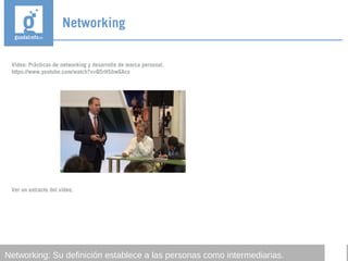 Vídeo: Prácticas de networking y desarrollo de marca personal.
https://www.youtube.com/watch?v=Q5rHSbwGAcs
Ver un extracto del vídeo.
Networking
Networking: Su definición establece a las personas como intermediarias.
 