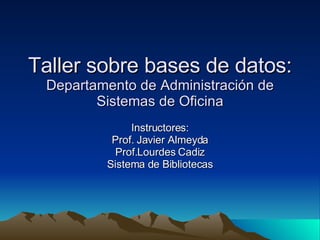 Taller sobre bases de datos:  Departamento de Administración de Sistemas de Oficina Instructores: Prof. Javier Almeyda Prof.Lourdes Cadiz Sistema de Bibliotecas 