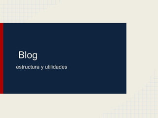 Blog
estructura y utilidades
 