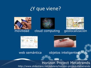 ¿Y que viene?


movilidad      cloud computing          geolocalización




  web semántica            objetos inteligentes


                     Horizon Project Metatrends
  http://www.slideshare.net/edelera/horizon-project-metatrends
 