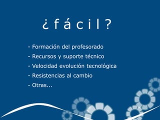 ¿fácil?
- Formación del profesorado
- Recursos y suporte técnico
- Velocidad evolución tecnológica
- Resistencias al cambio
- Otras...
 