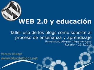 WEB 2.0 y educación
      Taller uso de los blogs como soporte al
        proceso de enseñanza y aprendizaje
                      Universidad Abierta Interamericana
                                    Rosario – 29.3.2010


francesc balagué
www.blocdeblocs.net
 