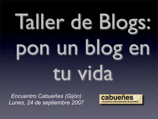 Taller de Blogs:
  pon un blog en
       tu vida
 Encuentro Cabueñes (Gijón)
Lunes, 24 de septiembre 2007