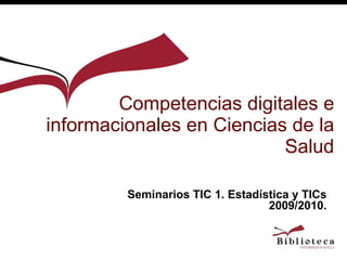 Competencias digitales e informacionales en Ciencias de la Salud Seminarios TIC 1. Estadística y TICs 2009/2010. 