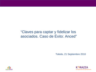 “ Claves para captar y fidelizar los asociados. Caso de Éxito: Anced” Toledo, 21 Septiembre 2010 