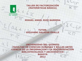 TALLER DE FACTORIZACIÓN
           (MATEMÁTICAS BÁSICA)




         MIGUEL ANGEL RUIZ BARRERA



                  TUTOR:...