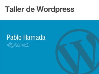 Taller de Wordpress
Pablo Hamada
@jphamada
 
