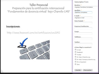Taller Presencial
    Preparación para la certificación internacional
“Fundamentos de docencia virtual bajo Chamilo LMS”




Inscripciones:

http://www.beeznest.com/es/certificacionJun2012




                                                      10
 