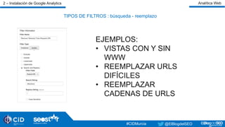 TIPOS DE FILTROS : búsqueda - reemplazo
EJEMPLOS:
• VISTAS CON Y SIN
WWW
• REEMPLAZAR URLS
DIFÍCILES
• REEMPLAZAR
CADENAS DE URLS
#TardeoDigital#TardeoDigital@ElBlogdelSEO @ElBlogdelSEO#CIDMurcia
2 – Instalación de Google Analytics Analítica Web
 
