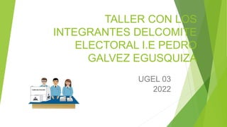 TALLER CON LOS
INTEGRANTES DELCOMITE
ELECTORAL I.E PEDRO
GALVEZ EGUSQUIZA
UGEL 03
2022
 