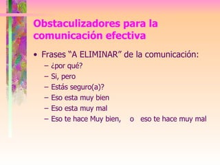 Frases “A ELIMINAR” de la comunicación: ¿por qué? Si, pero Estás seguro(a)? Eso esta muy bien Eso esta muy mal Eso te hace Muy bien,  o  eso te hace muy mal Obstaculizadores para la comunicación efectiva 