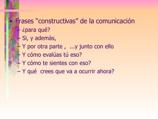 Frases “constructivas” de la comunicación ¿p ara  qué? Si, y ademàs,  Y por otra parte ,  ...y junto con ello Y cómo evalúas tú eso? Y cómo te sientes con eso? Y qué  crees que va a ocurrir ahora? 