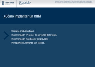 ¿Cómo implantar un CRM
	 Mediante productos SaaS.
	 Implementación “inHouse” de proyectos de terceros.
	 Implementación “handMade” del proyecto.
	 Principalmente, llamando a un técnico.
ESTRATEGIAS PARA LA GESTIÓN DE LA RELACIÓN CON LOS CLIENTES: USO DEL CRM
 