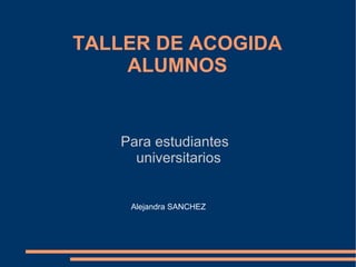 TALLER DE ACOGIDA ALUMNOS Para  estudiantes  u niversitarios Alejandra SANCHEZ 