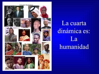 La cuarta dinámica es: La humanidad 