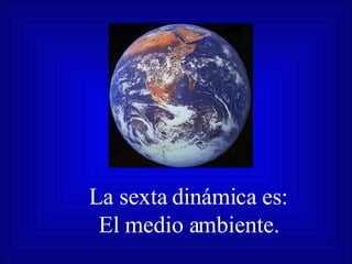 La sexta dinámica es: El medio ambiente. 
